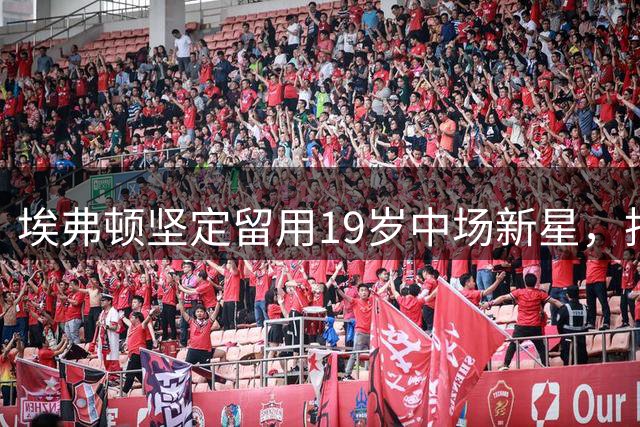 埃弗顿坚定留用19岁中场新星，拒绝森林4000万镑报价