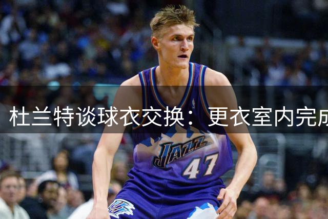 杜兰特谈球衣交换：更衣室内完成 拒绝场上裸露