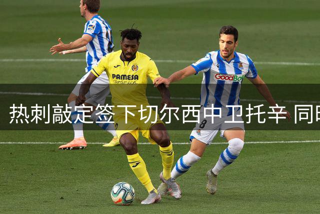 热刺敲定签下切尔西中卫托辛 同时接近租借穆德里克