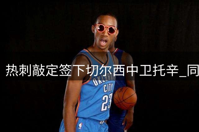 热刺敲定签下切尔西中卫托辛 同时接近租借穆德里克